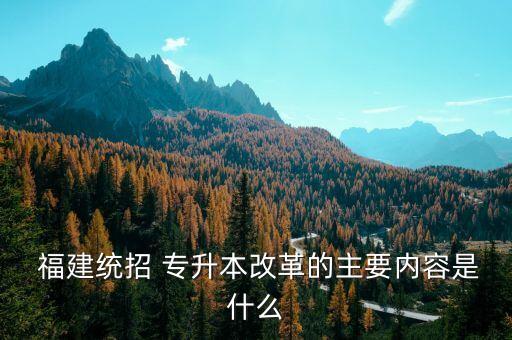  福建統(tǒng)招 專升本改革的主要內(nèi)容是什么