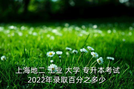  上海地二 工業(yè) 大學 專升本考試2022年錄取百分之多少