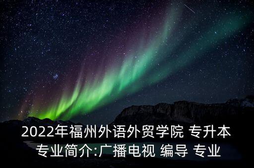 2022年福州外語外貿(mào)學院 專升本 專業(yè)簡介:廣播電視 編導 專業(yè)