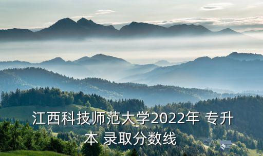  江西科技師范大學(xué)2022年 專(zhuān)升本 錄取分?jǐn)?shù)線