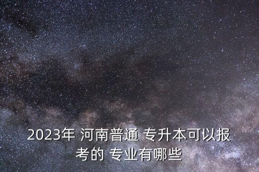 2023年 河南普通 專升本可以報(bào)考的 專業(yè)有哪些