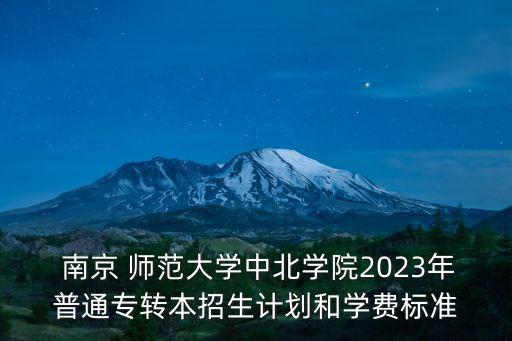  南京 師范大學中北學院2023年普通專轉(zhuǎn)本招生計劃和學費標準