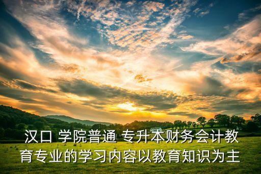  漢口 學院普通 專升本財務會計教育專業(yè)的學習內容以教育知識為主