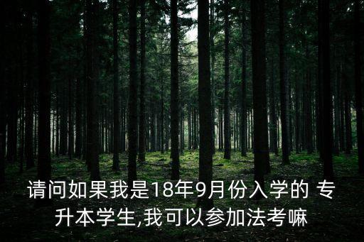 請問如果我是18年9月份入學(xué)的 專升本學(xué)生,我可以參加法考嘛