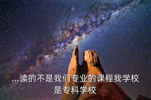 ...讀的不是我們專業(yè)的課程我學(xué)校是專科學(xué)校