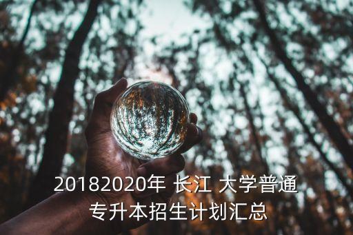 20182020年 長江 大學(xué)普通 專升本招生計(jì)劃匯總