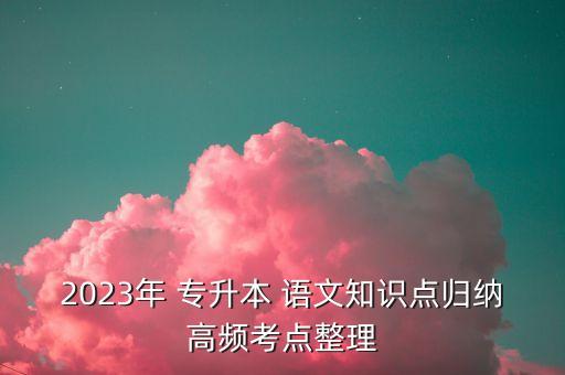 2023年 專升本 語文知識點歸納高頻考點整理