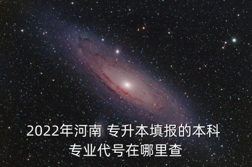 2022年河南 專升本填報(bào)的本科 專業(yè)代號(hào)在哪里查