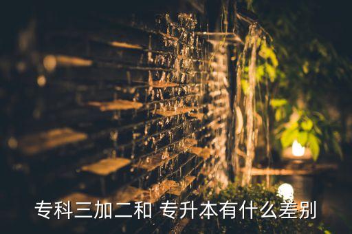 專(zhuān)科三加二和 專(zhuān)升本有什么差別