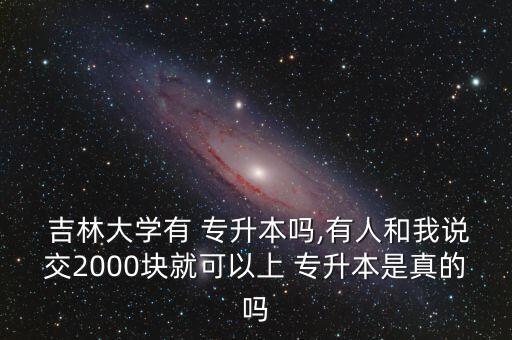  吉林大學有 專升本嗎,有人和我說交2000塊就可以上 專升本是真的嗎