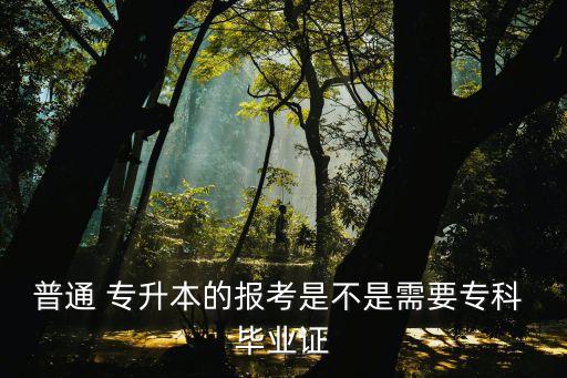 普通 專升本的報(bào)考是不是需要?？?畢業(yè)證