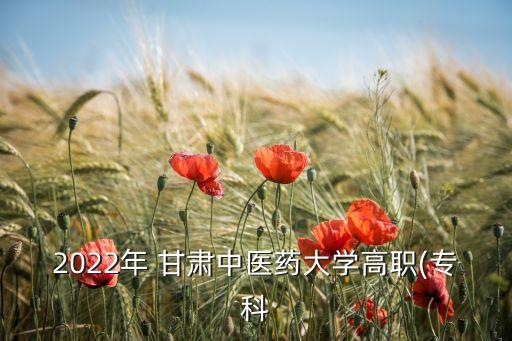 2022年 甘肅中醫(yī)藥大學(xué)高職(專科