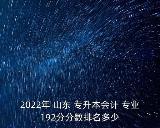 2022年 山東 專升本會計 專業(yè)192分分?jǐn)?shù)排名多少