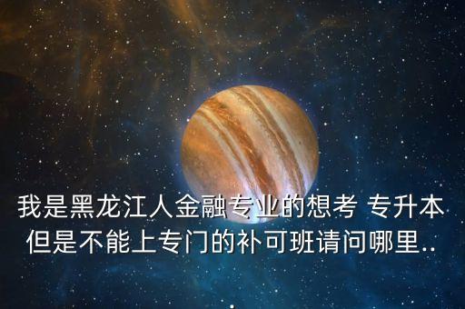 我是黑龍江人金融專業(yè)的想考 專升本但是不能上專門(mén)的補(bǔ)可班請(qǐng)問(wèn)哪里...