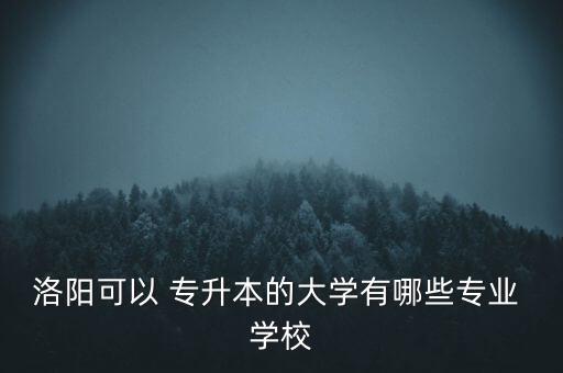 洛陽(yáng)可以 專升本的大學(xué)有哪些專業(yè) 學(xué)校