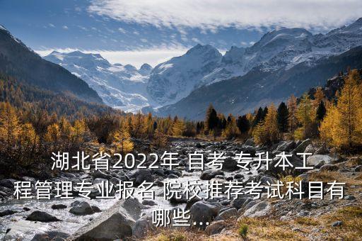  湖北省2022年 自考 專升本工程管理專業(yè)報(bào)名 院校推薦考試科目有哪些...