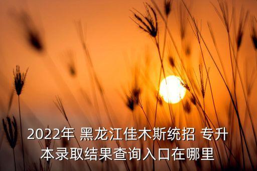 2022年 黑龍江佳木斯統(tǒng)招 專升本錄取結(jié)果查詢?nèi)肟谠谀睦? class=