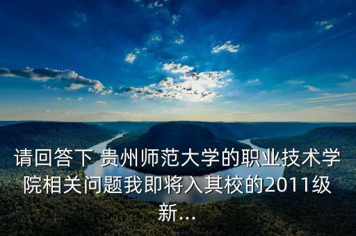 請回答下 貴州師范大學(xué)的職業(yè)技術(shù)學(xué)院相關(guān)問題我即將入其校的2011級新...