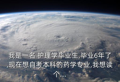 我是一名 護(hù)理學(xué)畢業(yè)生,畢業(yè)6年了,現(xiàn)在想自考本科的藥學(xué)專業(yè),我想讀個(gè)...