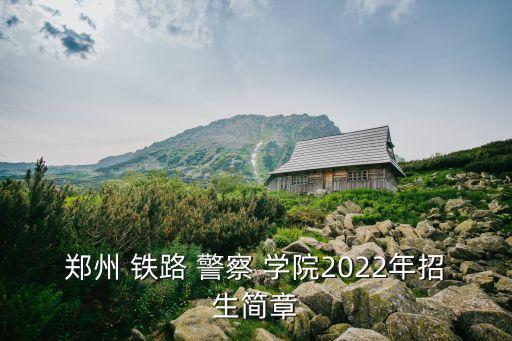 鄭州 鐵路 警察 學(xué)院2022年招生簡(jiǎn)章