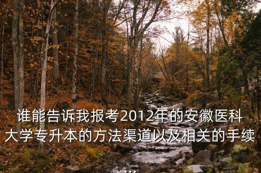 誰能告訴我報考2012年的安徽醫(yī)科大學專升本的方法渠道以及相關的手續(xù)...