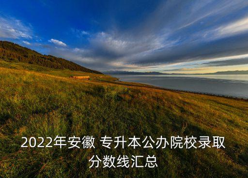 2022年安徽 專升本公辦院校錄取分?jǐn)?shù)線匯總