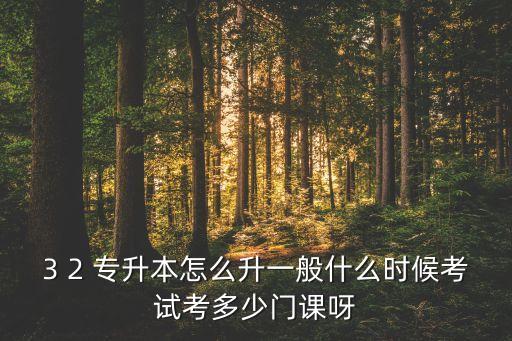 3 2 專升本怎么升一般什么時(shí)候考試考多少門課呀