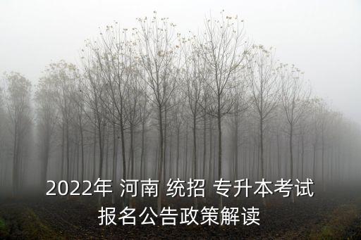 2022年 河南 統(tǒng)招 專升本考試報名公告政策解讀