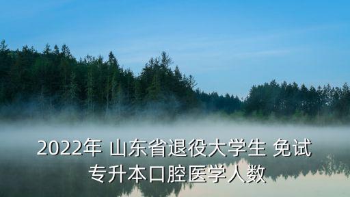 2022年 山東省退役大學生 免試 專升本口腔醫(yī)學人數(shù)