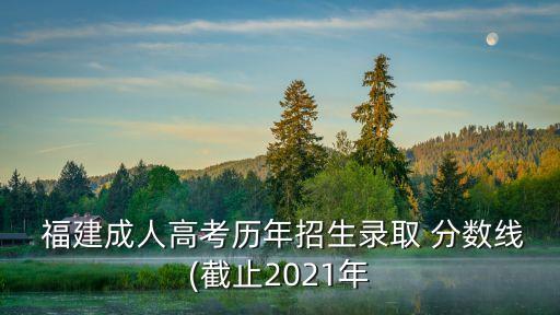  福建成人高考?xì)v年招生錄取 分?jǐn)?shù)線(截止2021年