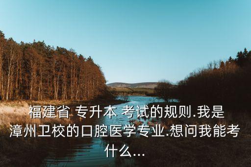  福建省 專升本 考試的規(guī)則.我是漳州衛(wèi)校的口腔醫(yī)學(xué)專業(yè).想問我能考什么...