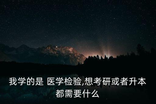 我學(xué)的是 醫(yī)學(xué)檢驗,想考研或者升本都需要什么