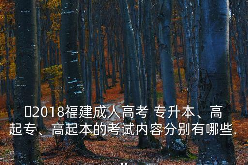 ?2018福建成人高考 專升本、高起專、高起本的考試內(nèi)容分別有哪些...