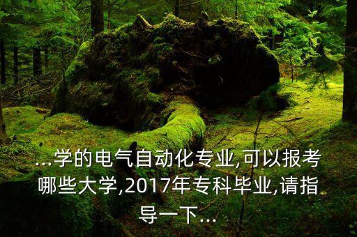 ...學(xué)的電氣自動(dòng)化專業(yè),可以報(bào)考哪些大學(xué),2017年?？飘厴I(yè),請(qǐng)指導(dǎo)一下...