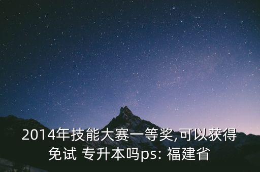 2014年技能大賽一等獎,可以獲得免試 專升本嗎ps: 福建省