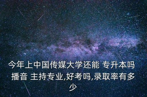 今年上中國傳媒大學(xué)還能 專升本嗎 播音 主持專業(yè),好考嗎,錄取率有多少