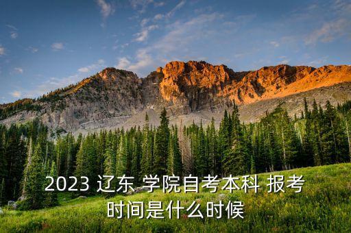 2023 遼東 學(xué)院自考本科 報(bào)考時(shí)間是什么時(shí)候