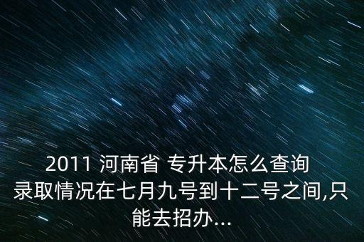 2011 河南省 專(zhuān)升本怎么查詢(xún) 錄取情況在七月九號(hào)到十二號(hào)之間,只能去招辦...