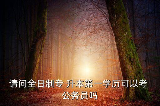 請(qǐng)問全日制專 升本第一學(xué)歷可以考 公務(wù)員嗎