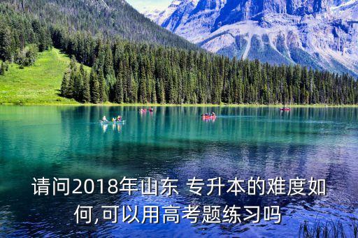 請問2018年山東 專升本的難度如何,可以用高考題練習(xí)嗎