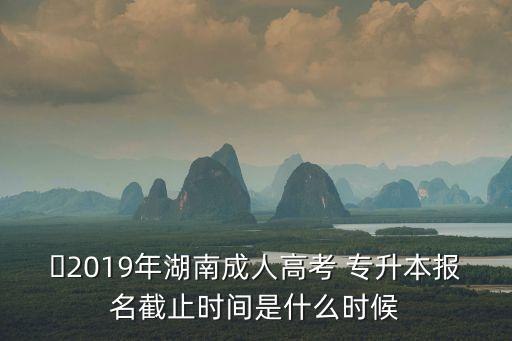 ?2019年湖南成人高考 專升本報(bào)名截止時間是什么時候