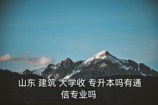  山東 建筑 大學收 專升本嗎有通信專業(yè)嗎