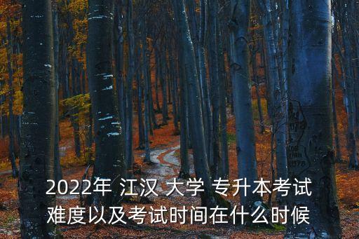 2022年 江漢 大學 專升本考試難度以及考試時間在什么時候