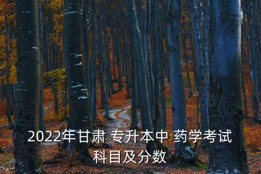 2022年甘肅 專(zhuān)升本中 藥學(xué)考試科目及分?jǐn)?shù)