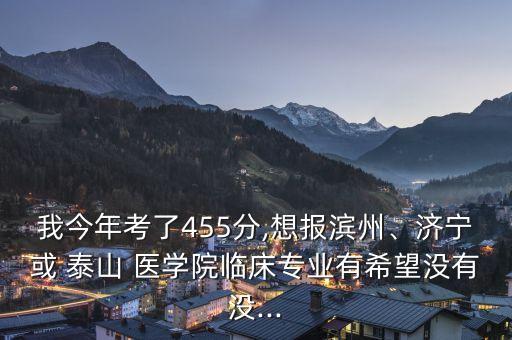 我今年考了455分,想報(bào)濱州、濟(jì)寧或 泰山 醫(yī)學(xué)院臨床專業(yè)有希望沒有沒...