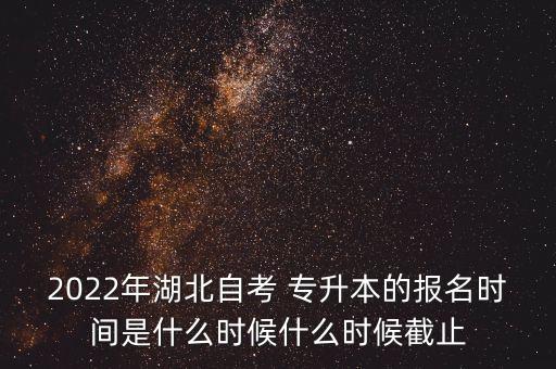 2022年湖北自考 專升本的報(bào)名時間是什么時候什么時候截止