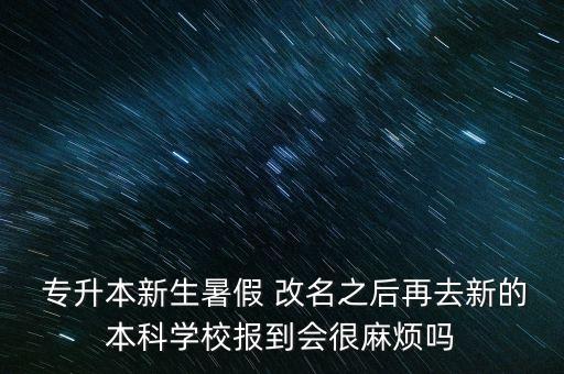  專升本新生暑假 改名之后再去新的本科學(xué)校報到會很麻煩嗎