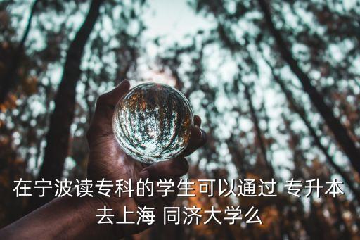 在寧波讀?？频膶W生可以通過 專升本去上海 同濟大學么