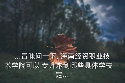 ...冒昧問一下, 海南經(jīng)貿(mào)職業(yè)技術(shù)學(xué)院可以 專升本到哪些具體學(xué)校一定...