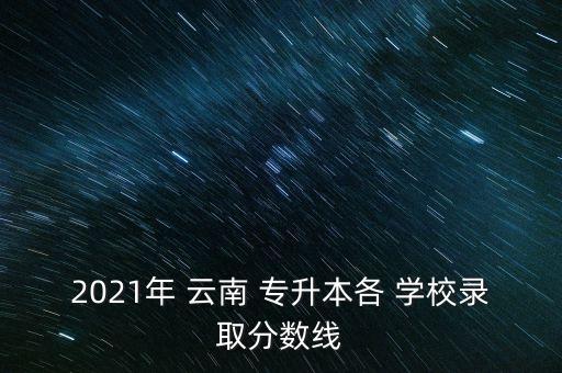 2021年 云南 專升本各 學(xué)校錄取分?jǐn)?shù)線